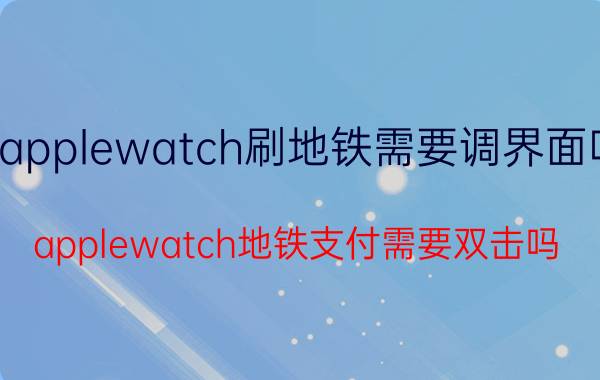 applewatch刷地铁需要调界面吗 applewatch地铁支付需要双击吗？